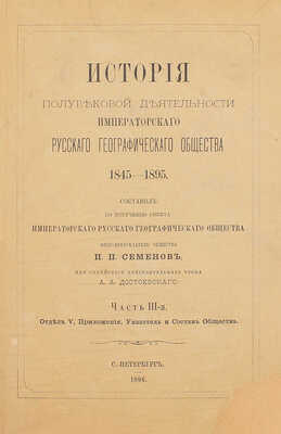 Семенов П.П. История полувековой деятельности Русского географического общества 1845–1895 / Сост. по поручению Совета Русского геогр. о-ва вице-пред. о-ва П.П. Семенов, при содействии действ. чл. А.А. Достоевского. [В 3 ч.]. Ч. 1–3. СПб., 1896.